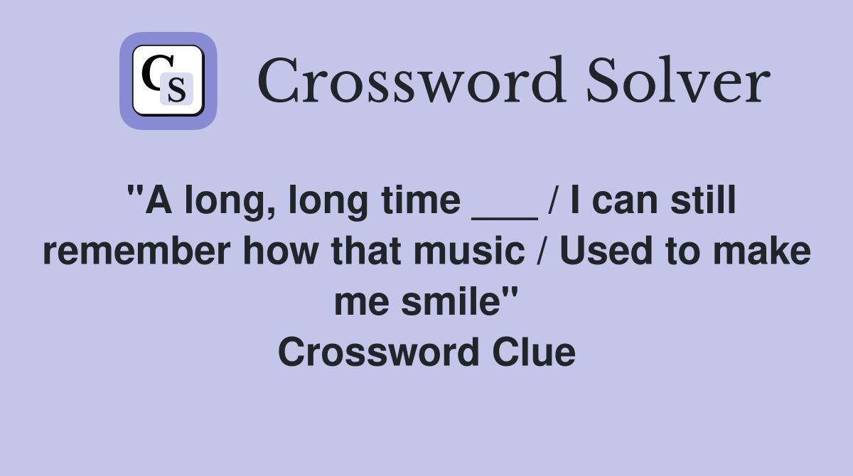 "A long, long time ___ / I can still remember how that music / Used to make me smile" Crossword Clue