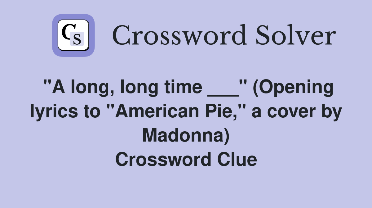 "A long, long time ___" (Opening lyrics to "American Pie," a cover by Madonna) Crossword Clue