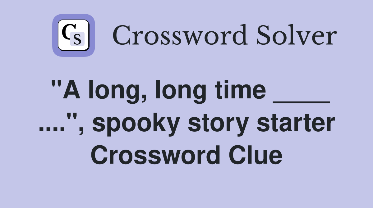"A long, long time ____ ....", spooky story starter Crossword Clue