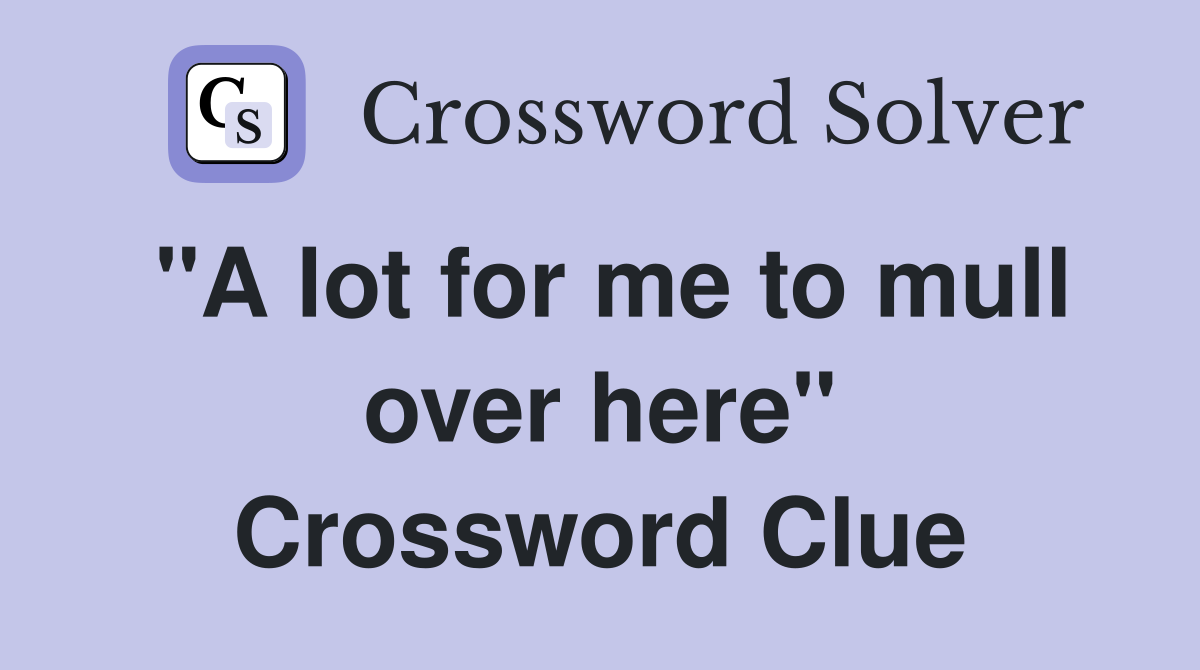 "A lot for me to mull over here" Crossword Clue