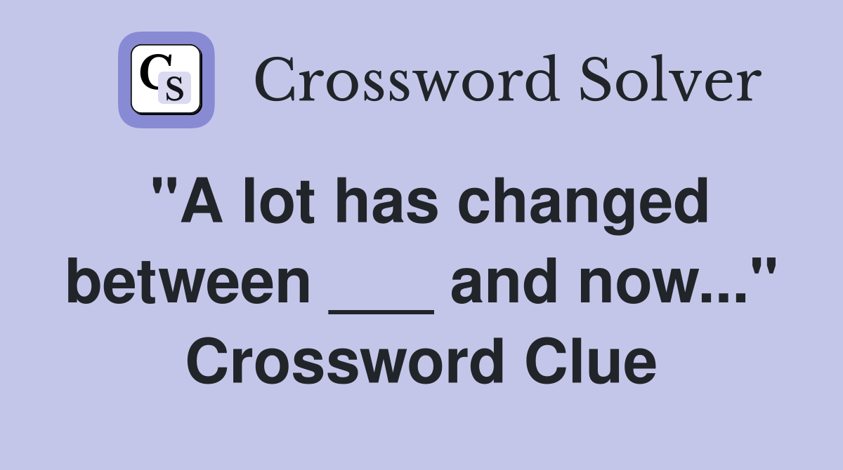 "A lot has changed between ___ and now..." Crossword Clue