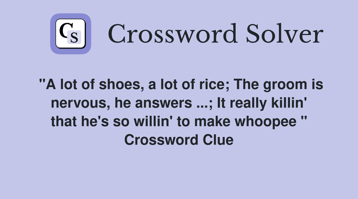 "A lot of shoes, a lot of rice; The groom is nervous, he answers ...; It really killin' that he's so willin' to make whoopee " Crossword Clue