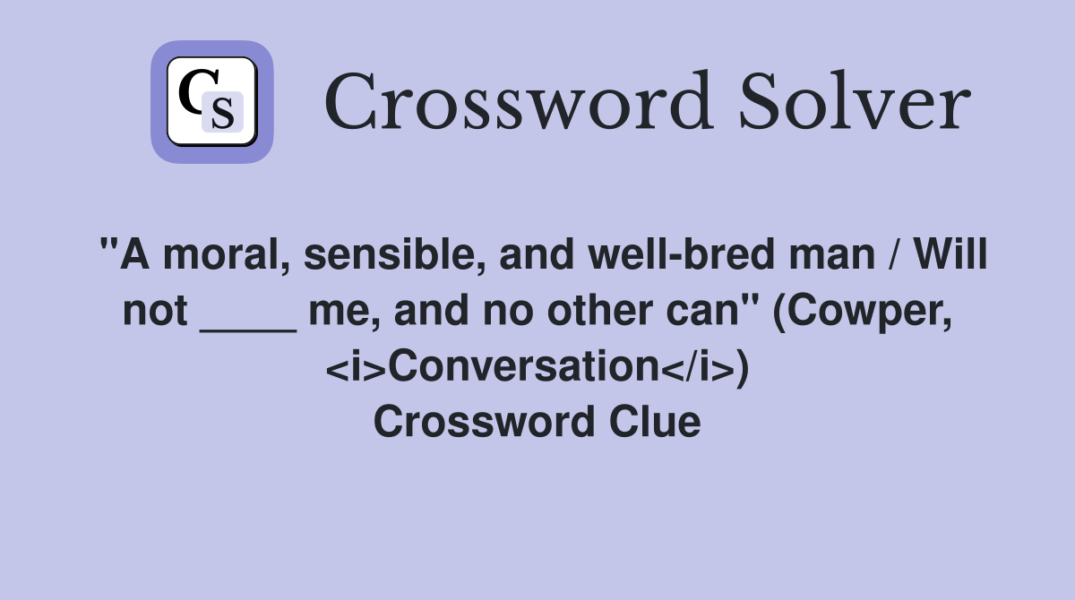 "A moral, sensible, and well-bred man / Will not ____ me, and no other can" (Cowper, <i>Conversation</i>) Crossword Clue