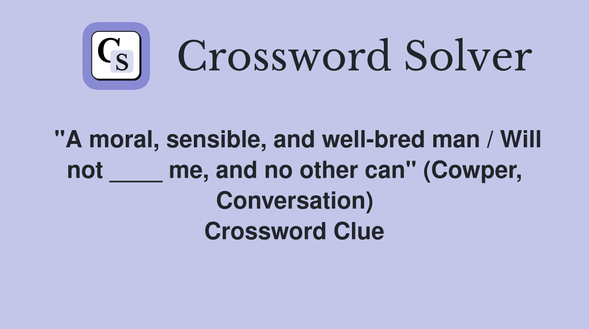 "A moral, sensible, and well-bred man / Will not ____ me, and no other can" (Cowper, Conversation) Crossword Clue