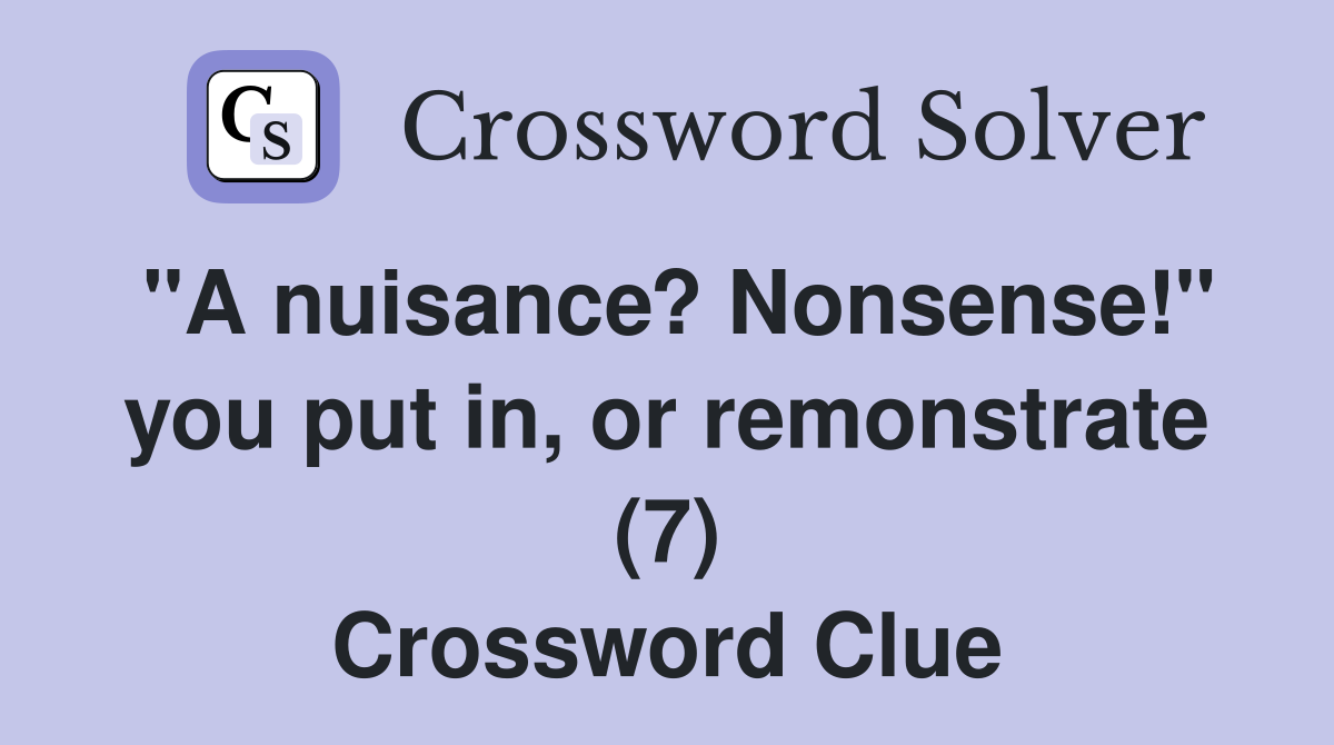 "A nuisance? Nonsense!" you put in, or remonstrate (7) Crossword Clue