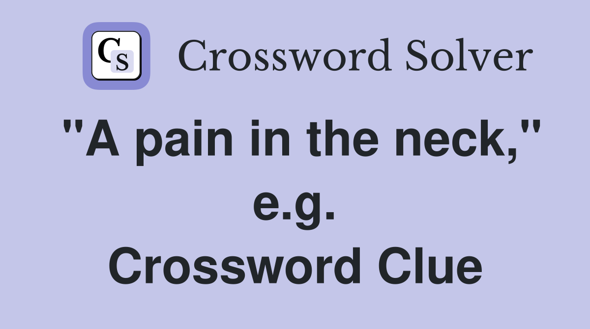 "A pain in the neck," e.g. Crossword Clue