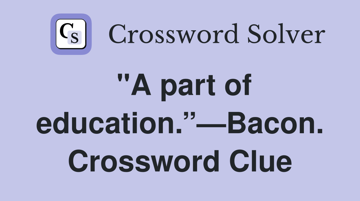 "A part of education.”—Bacon. Crossword Clue