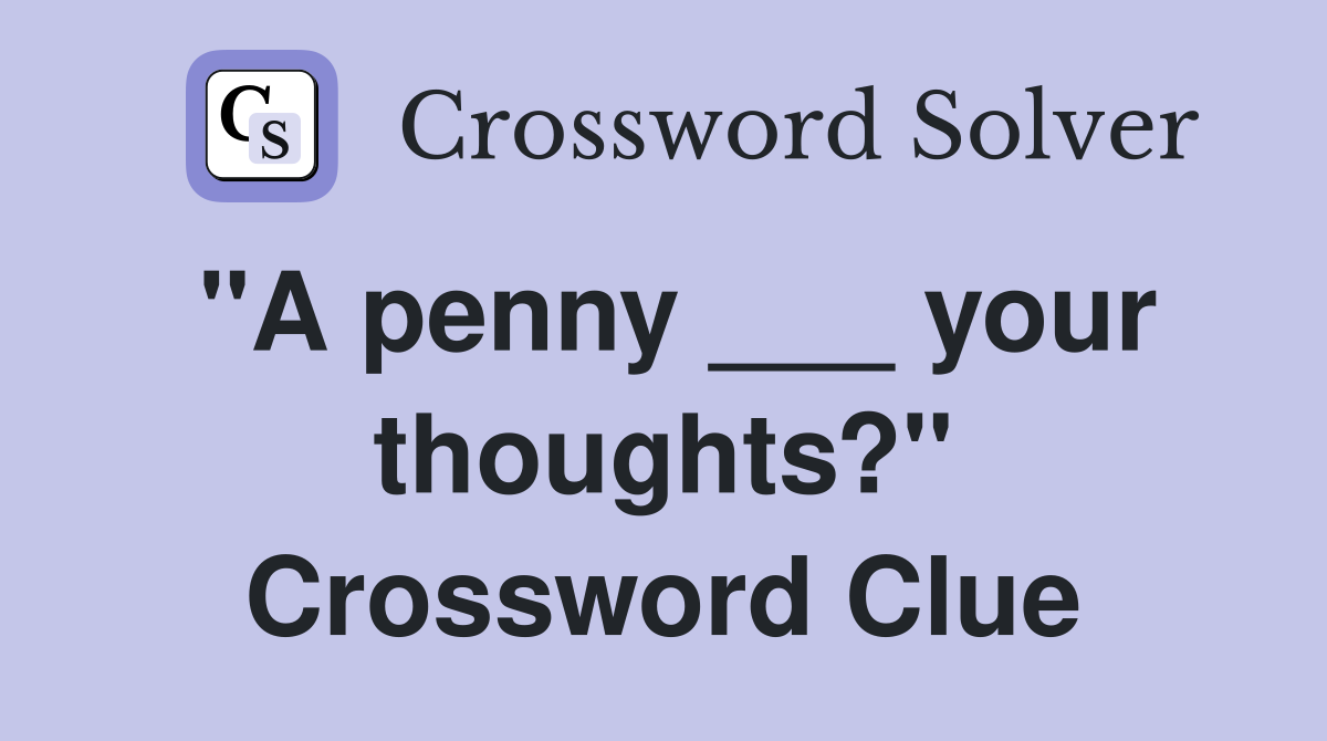 "A penny ___ your thoughts?" Crossword Clue