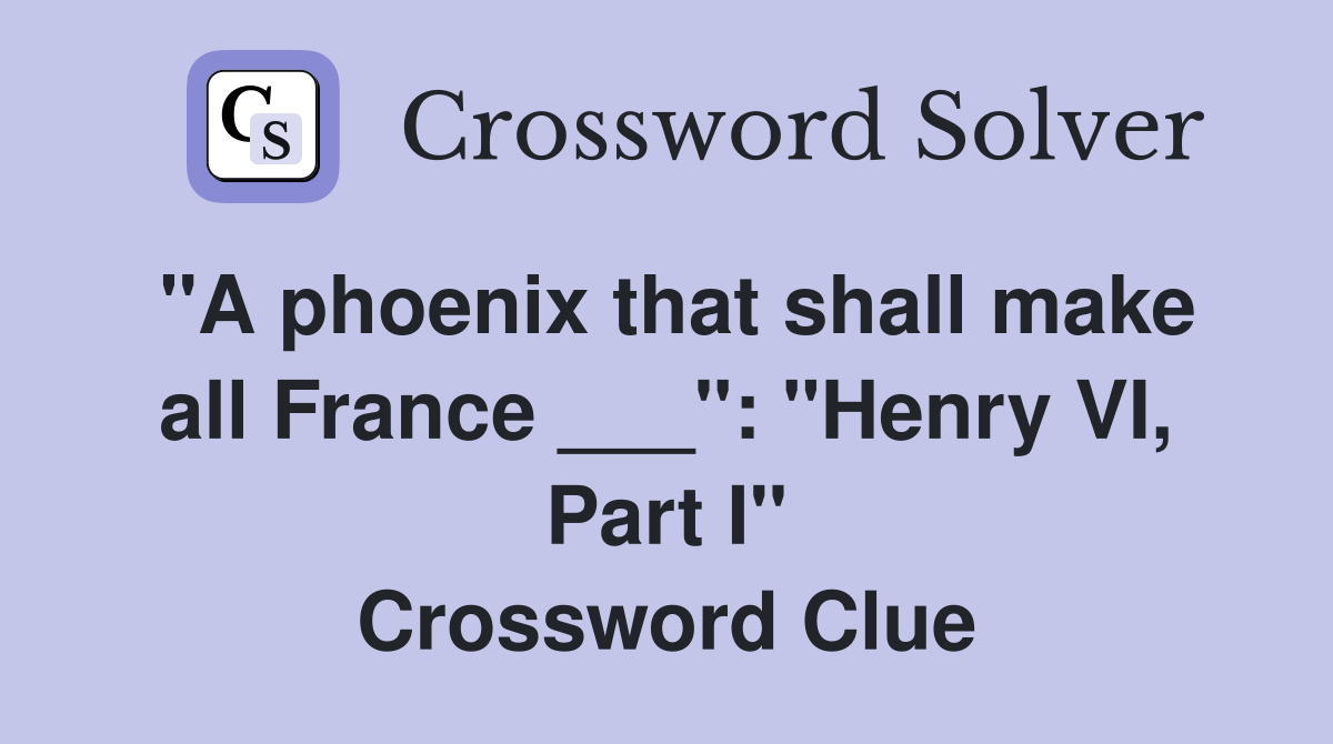 "A phoenix that shall make all France ___": "Henry VI, Part I" Crossword Clue