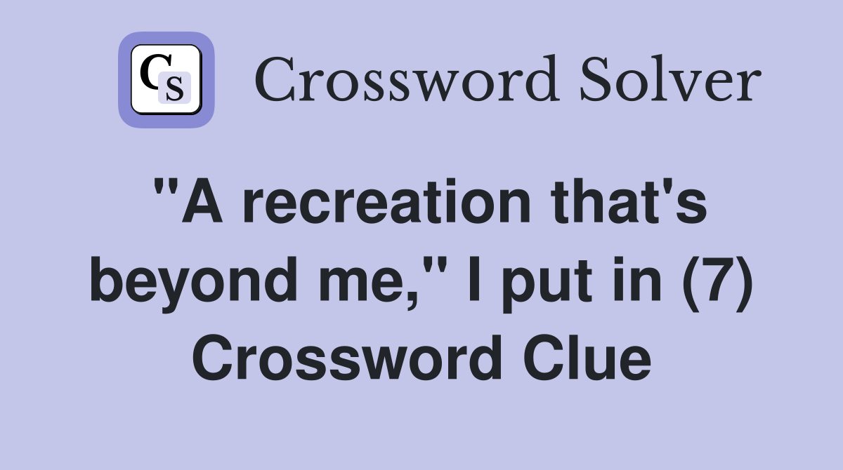 "A recreation that's beyond me," I put in (7) Crossword Clue