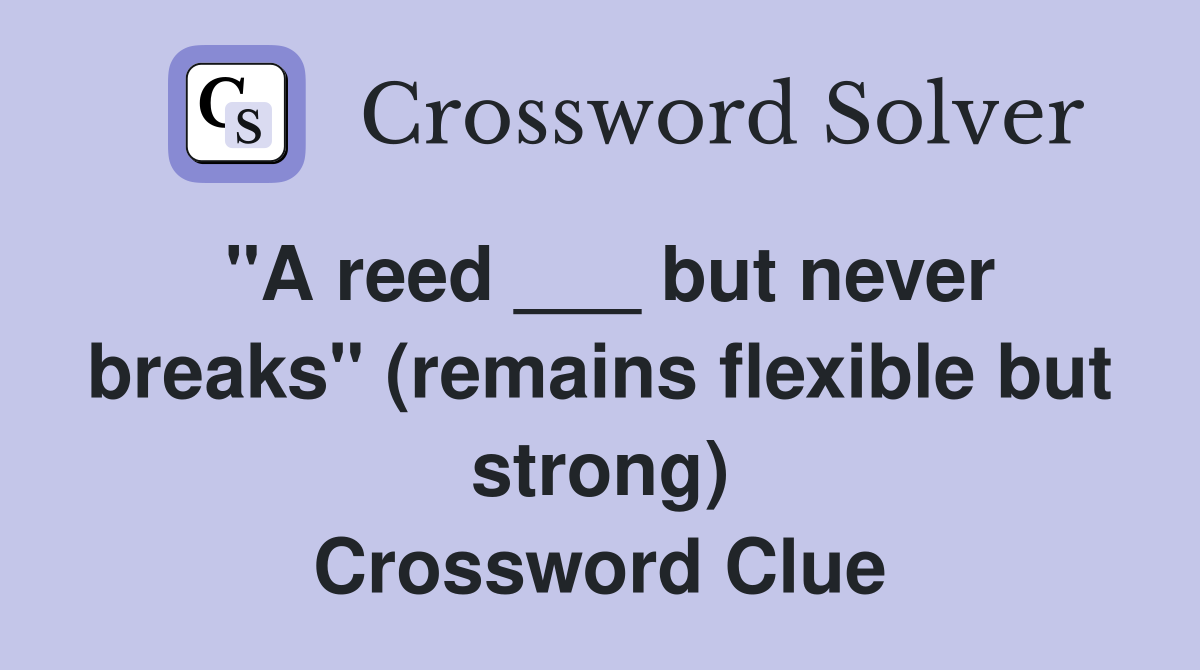 "A reed ___ but never breaks" (remains flexible but strong) Crossword Clue