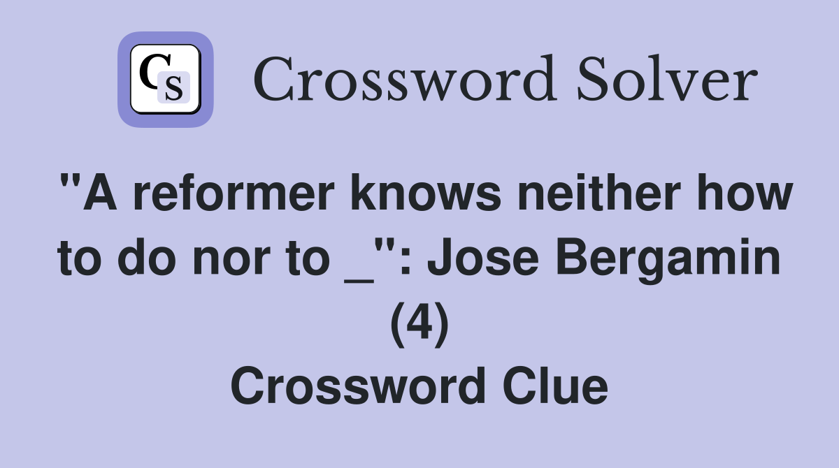 "A reformer knows neither how to do nor to _": Jose Bergamin (4) Crossword Clue