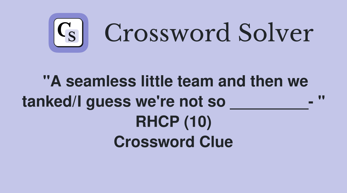 "A seamless little team and then we tanked/I guess we're not so _________- " RHCP (10) Crossword Clue