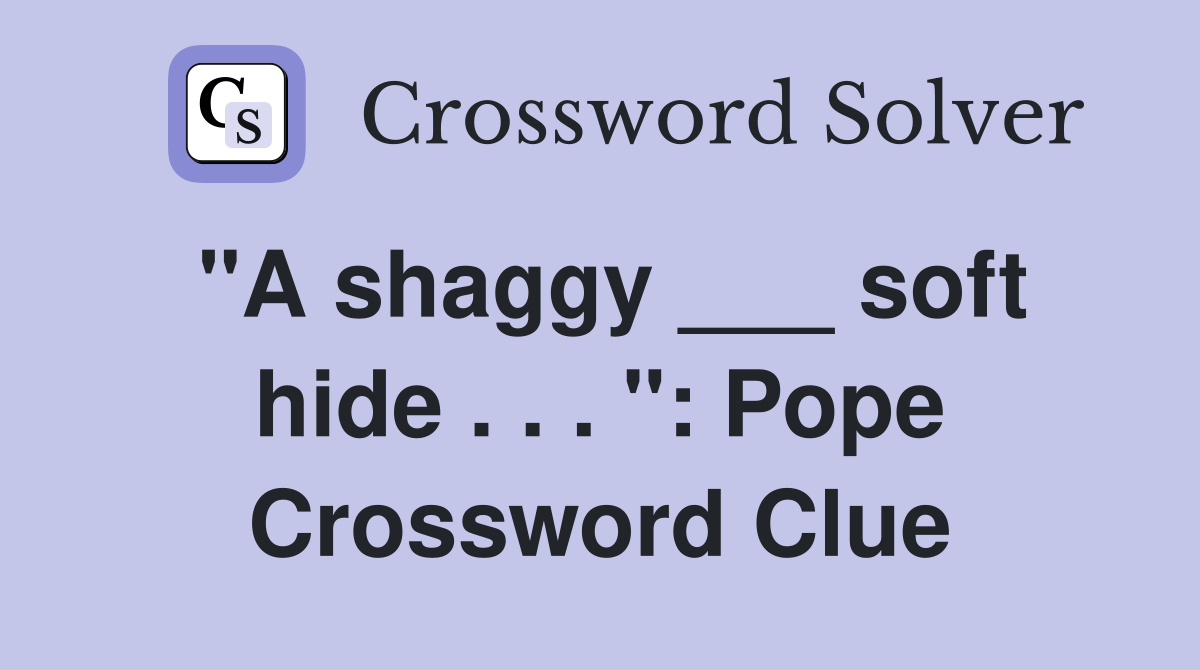 "A shaggy ___ soft hide . . . ": Pope Crossword Clue