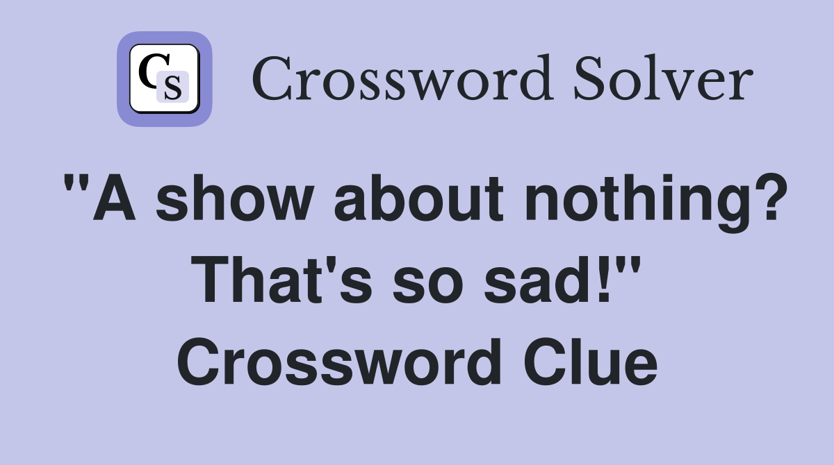 "A show about nothing? That's so sad!" Crossword Clue