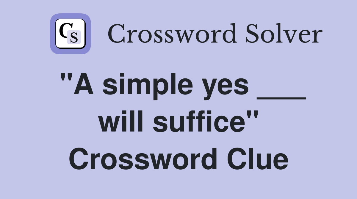 "A simple yes ___ will suffice" Crossword Clue