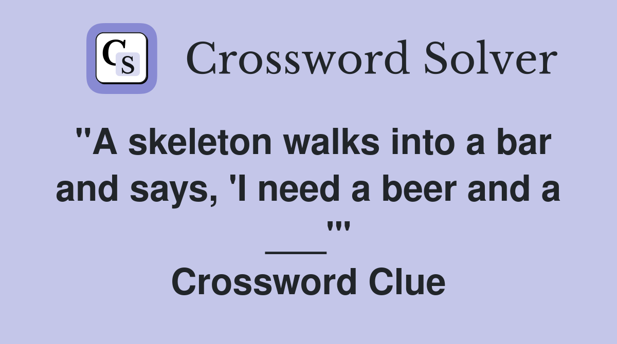 "A skeleton walks into a bar and says, 'I need a beer and a ___'" Crossword Clue