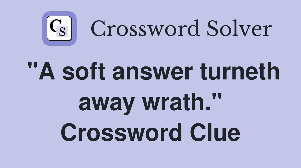 "A soft answer turneth away wrath." Crossword Clue