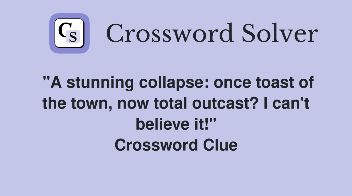 "A stunning collapse: once toast of the town, now total outcast? I can't believe it!" Crossword Clue