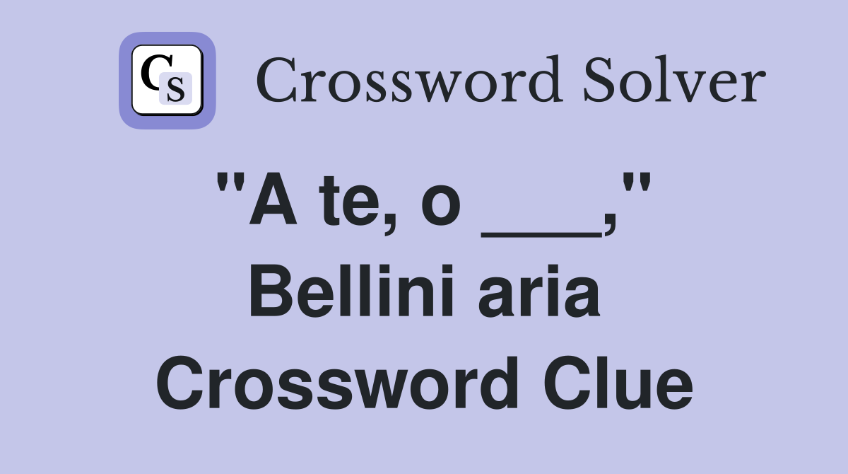 "A te, o ___," Bellini aria Crossword Clue