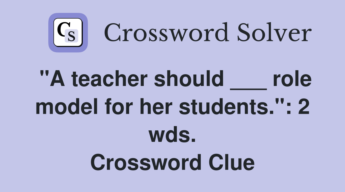"A teacher should ___ role model for her students.": 2 wds. Crossword Clue