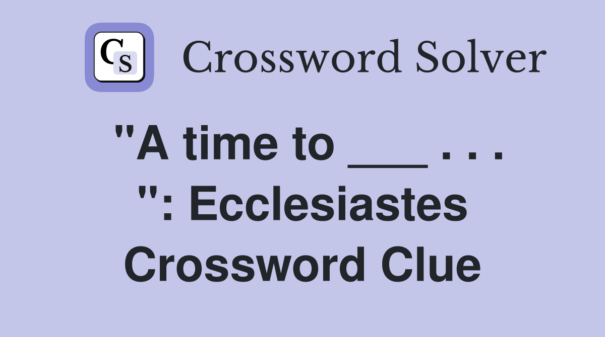 "A time to ___ . . . ": Ecclesiastes Crossword Clue