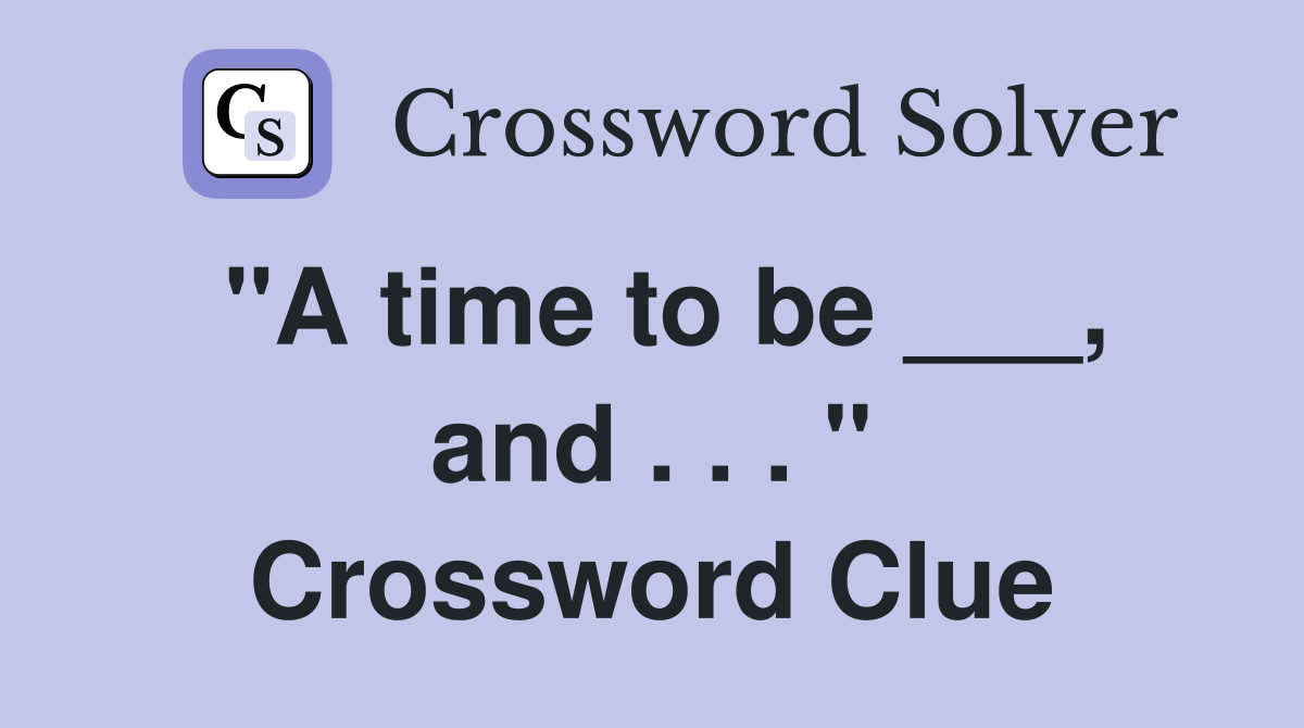 "A time to be ___, and . . . " Crossword Clue