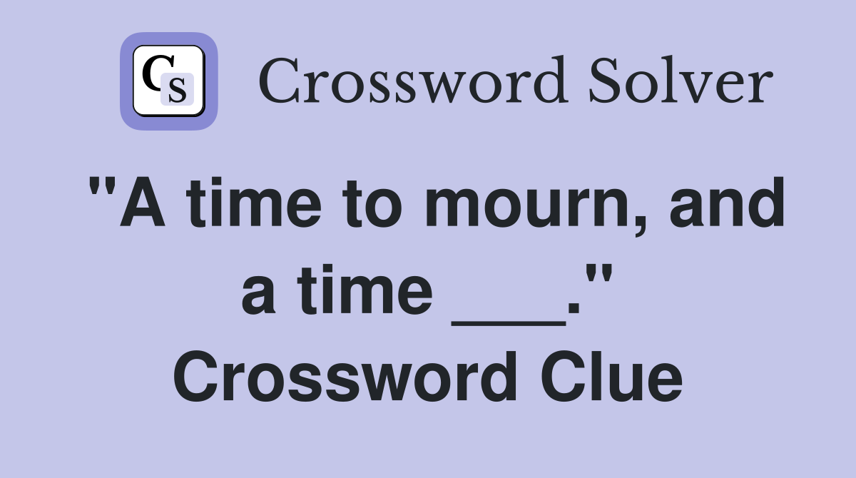 "A time to mourn, and a time ___." Crossword Clue
