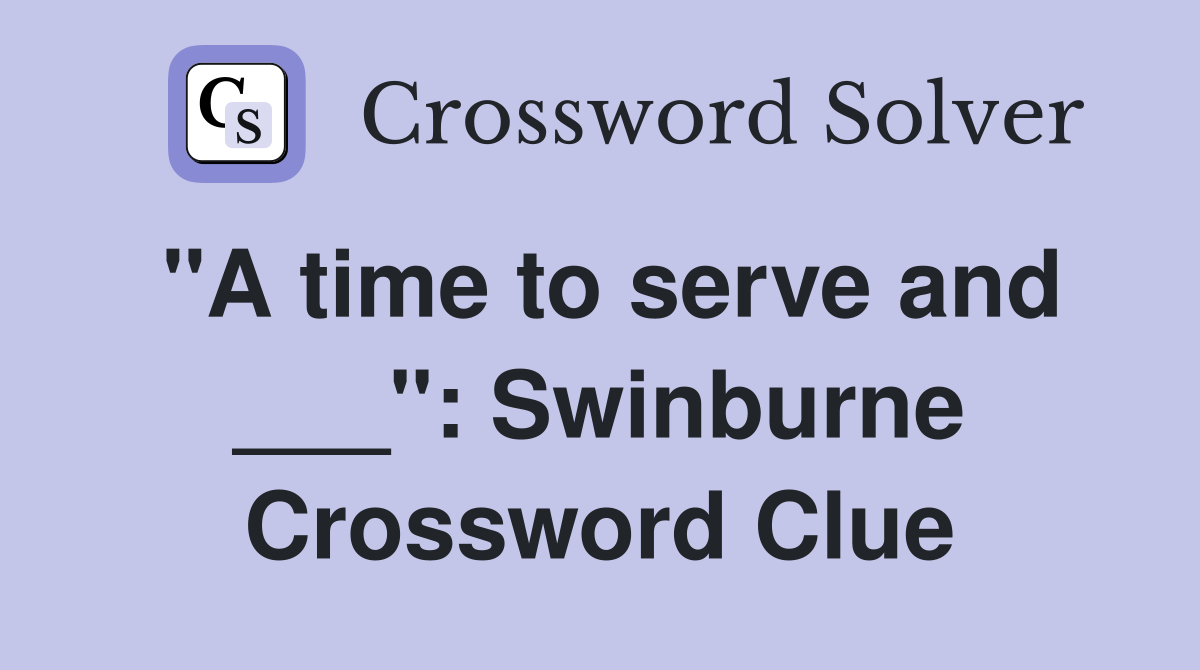 "A time to serve and ___": Swinburne Crossword Clue