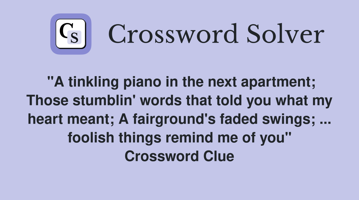 "A tinkling piano in the next apartment; Those stumblin' words that told you what my heart meant; A fairground's faded swings; ... foolish things remind me of you" Crossword Clue