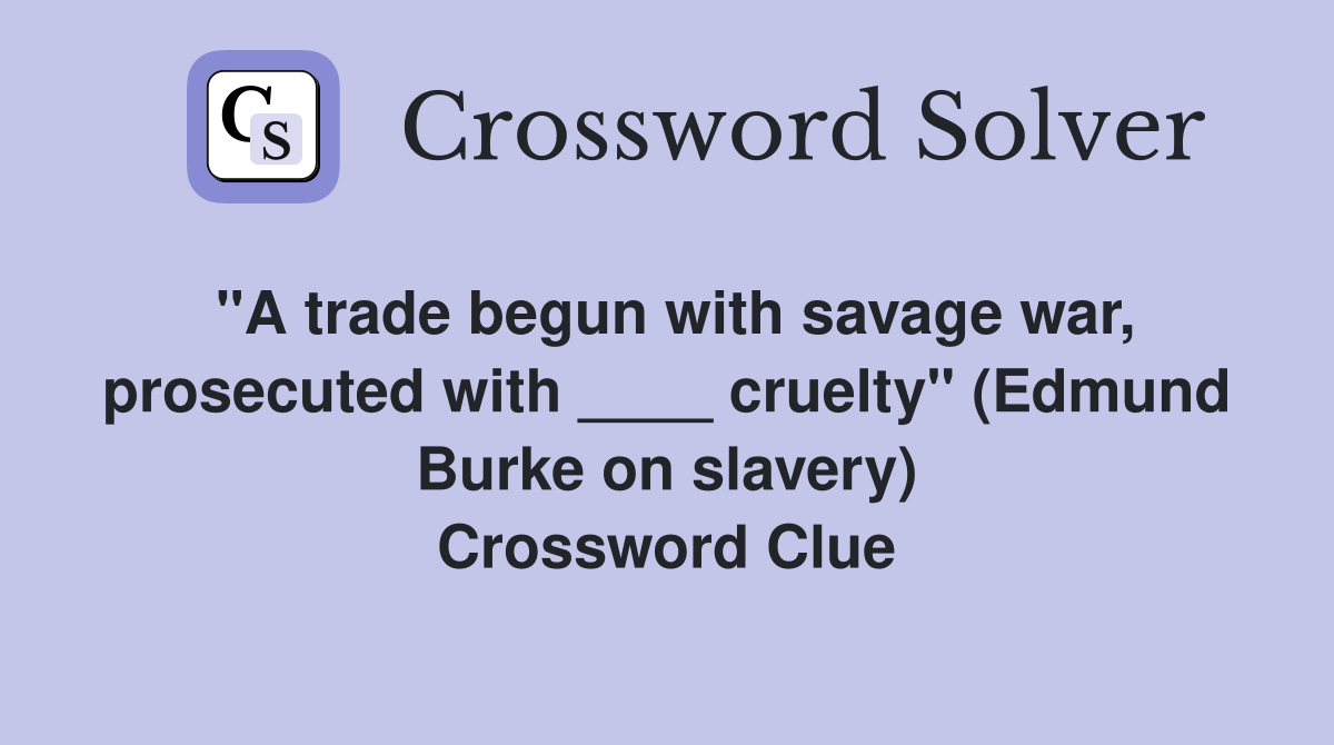 "A trade begun with savage war, prosecuted with ____ cruelty" (Edmund Burke on slavery) Crossword Clue