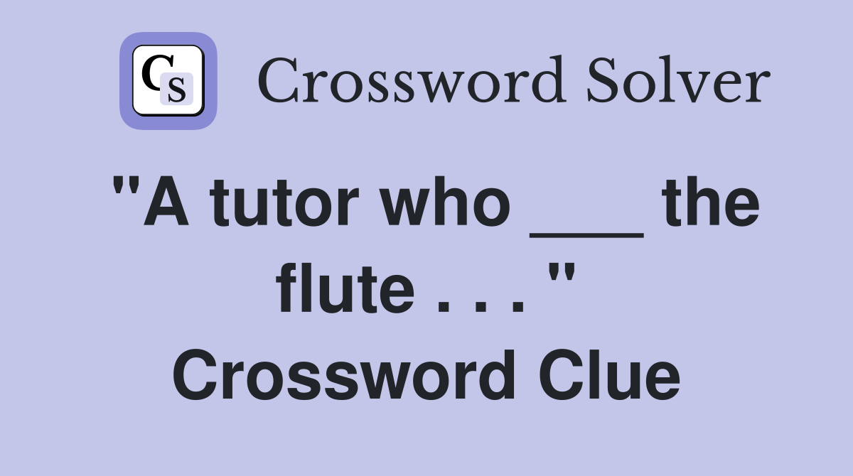 "A tutor who ___ the flute . . . " Crossword Clue