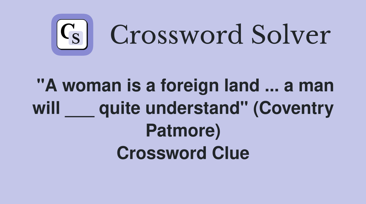 "A woman is a foreign land ... a man will ___ quite understand" (Coventry Patmore) Crossword Clue