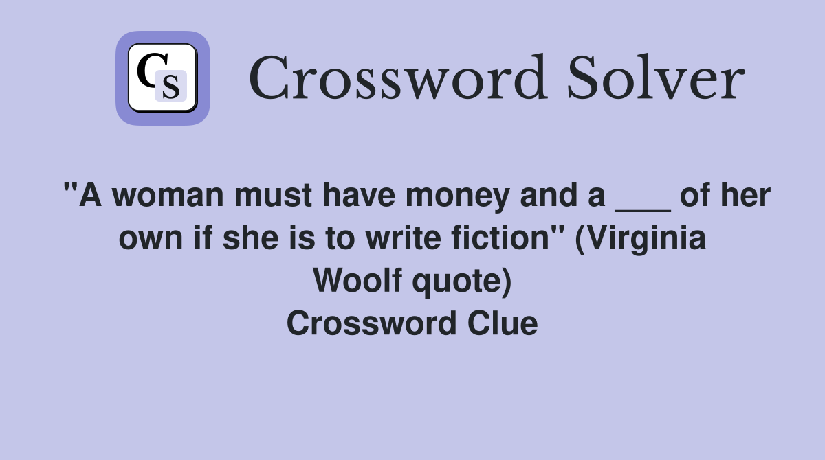 "A woman must have money and a ___ of her own if she is to write fiction" (Virginia Woolf quote) Crossword Clue