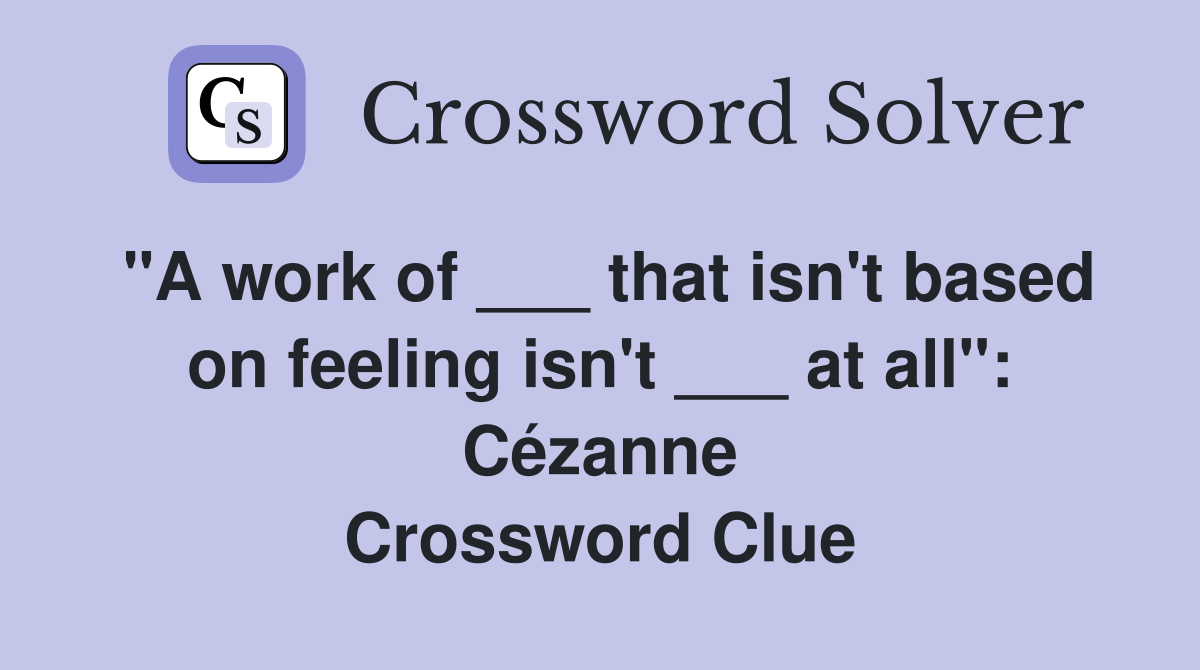 "A work of ___ that isn't based on feeling isn't ___ at all": Cézanne Crossword Clue