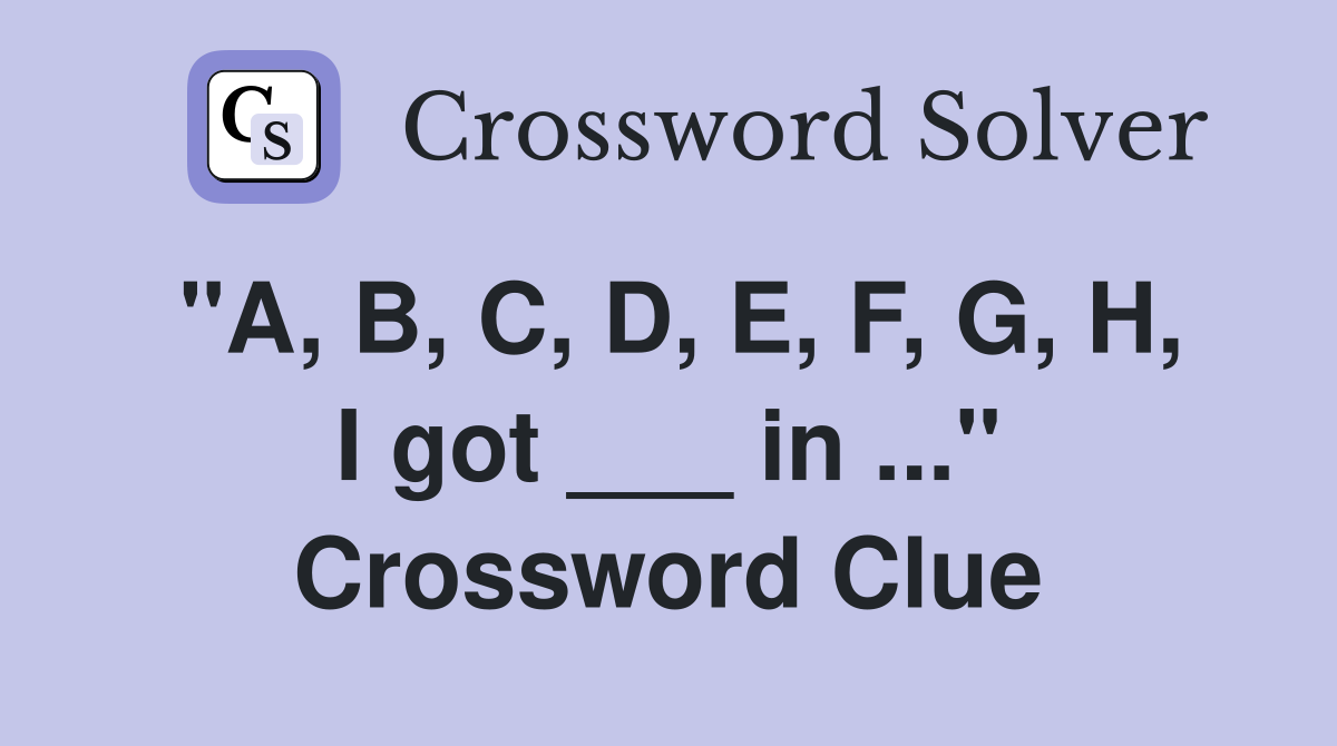 "A, B, C, D, E, F, G, H, I got ___ in ..." Crossword Clue