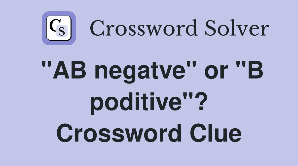 "AB negatve" or "B poditive"? Crossword Clue