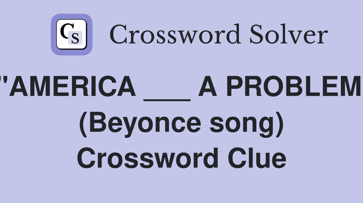 "AMERICA ___ A PROBLEM" (Beyonce song) Crossword Clue