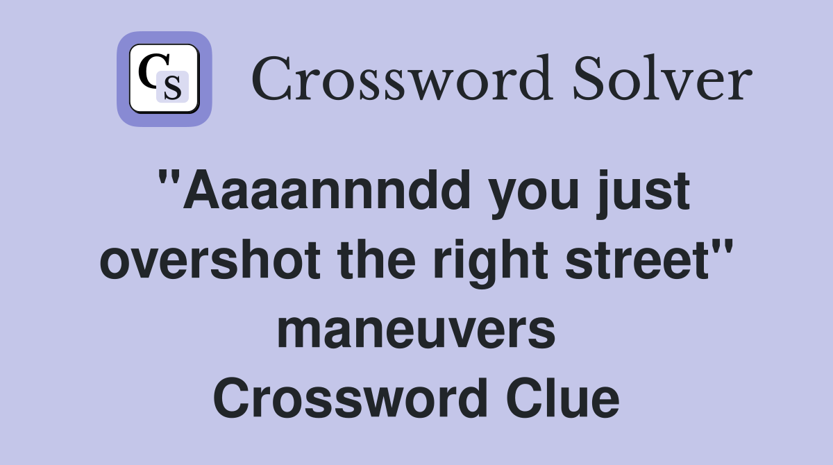 "Aaaannndd you just overshot the right street" maneuvers Crossword Clue
