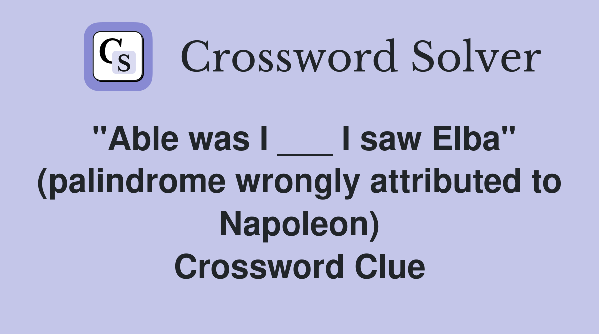 "Able was I ___ I saw Elba" (palindrome wrongly attributed to Napoleon) Crossword Clue