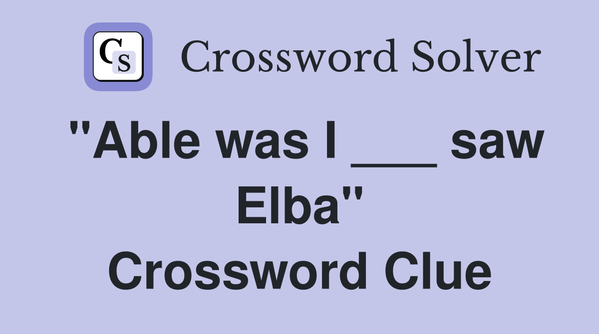 "Able was I ___ saw Elba" Crossword Clue