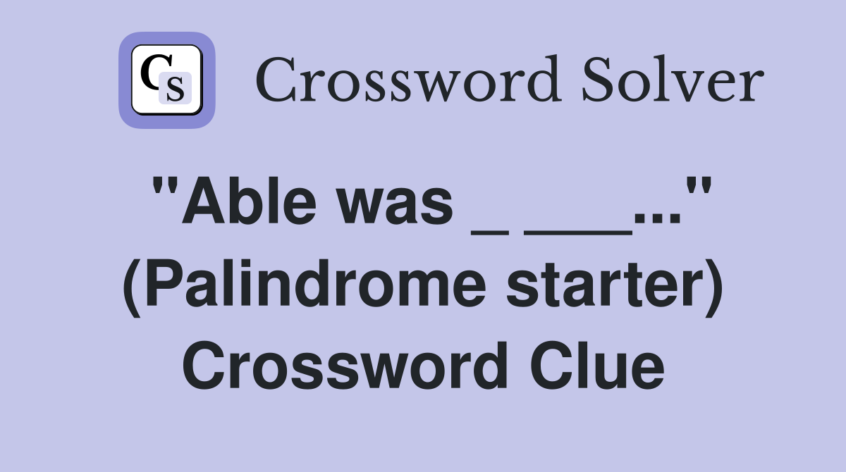 "Able was _ ___..." (Palindrome starter) Crossword Clue