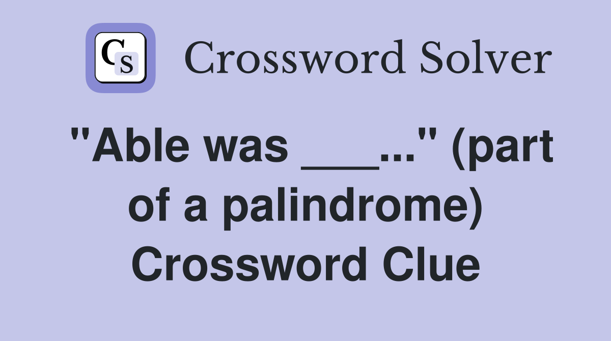 "Able was ___..." (part of a palindrome) Crossword Clue