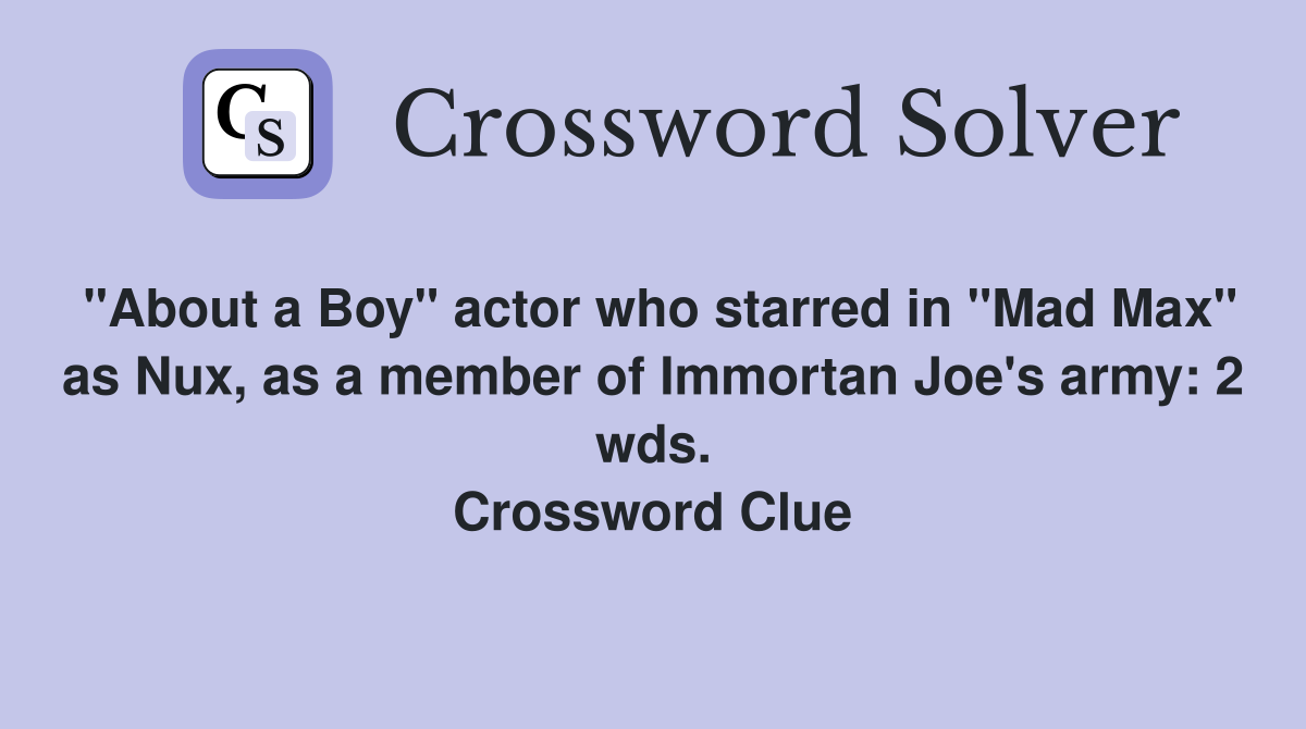 "About a Boy" actor who starred in "Mad Max" as Nux, as a member of Immortan Joe's army: 2 wds. Crossword Clue