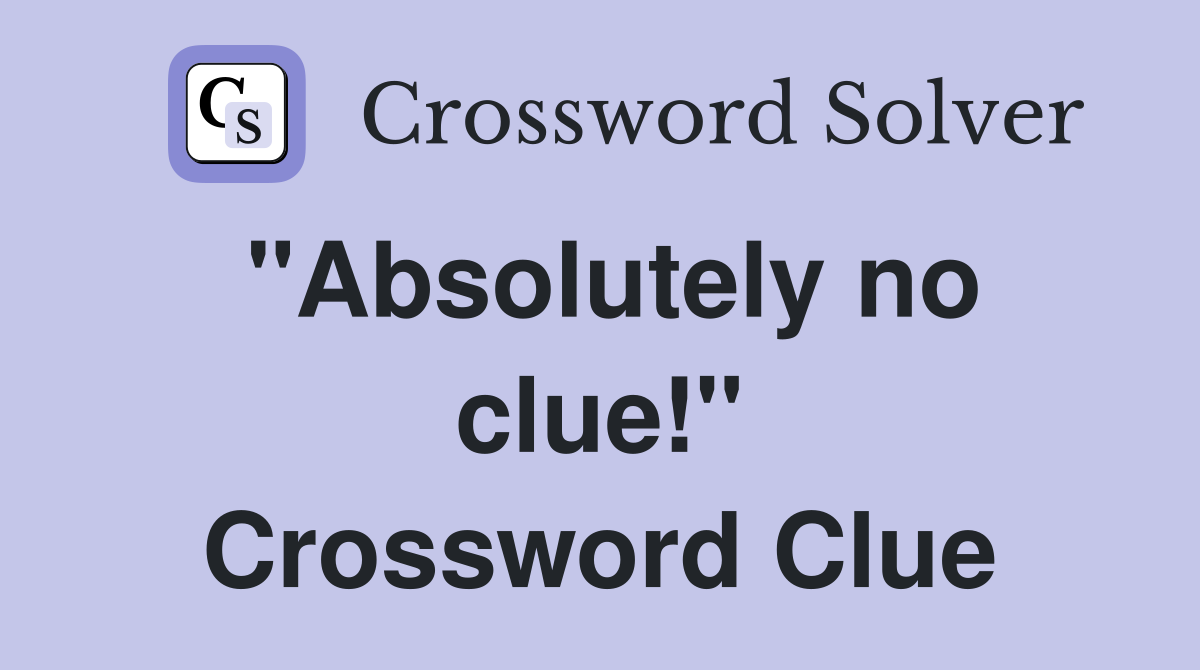 "Absolutely no clue!" Crossword Clue