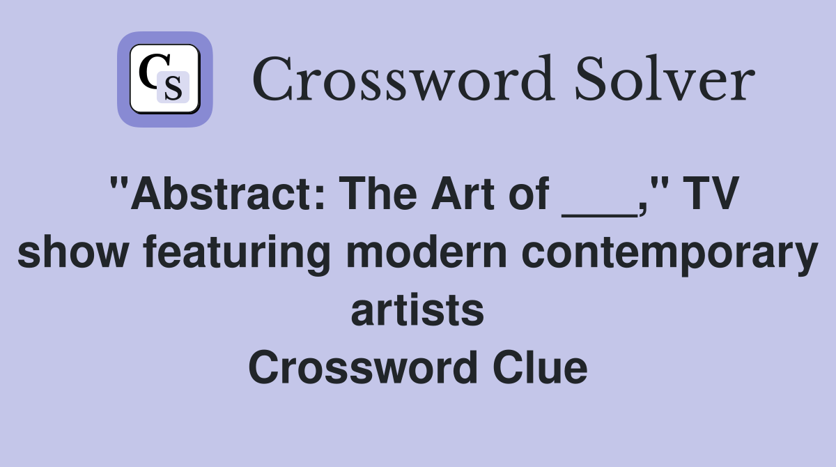 "Abstract: The Art of ___," TV show featuring modern contemporary artists Crossword Clue