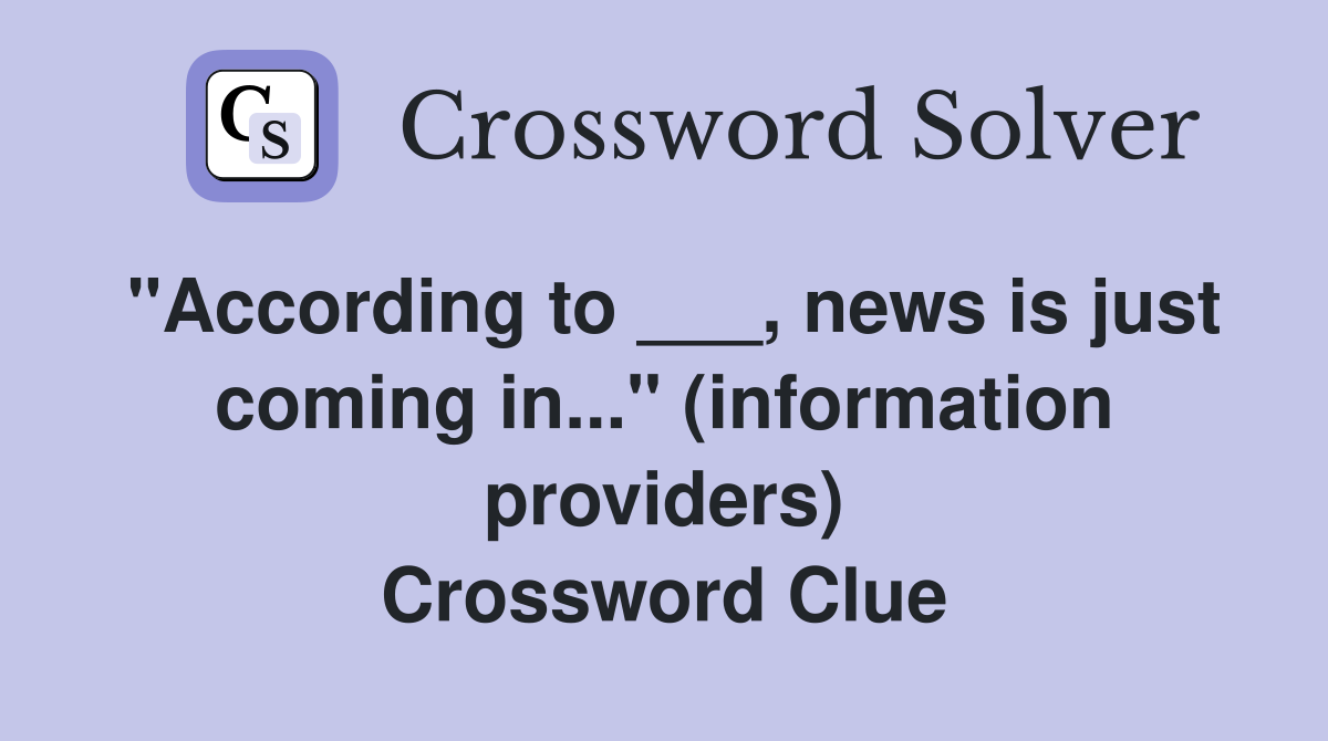 "According to ___, news is just coming in..." (information providers) Crossword Clue