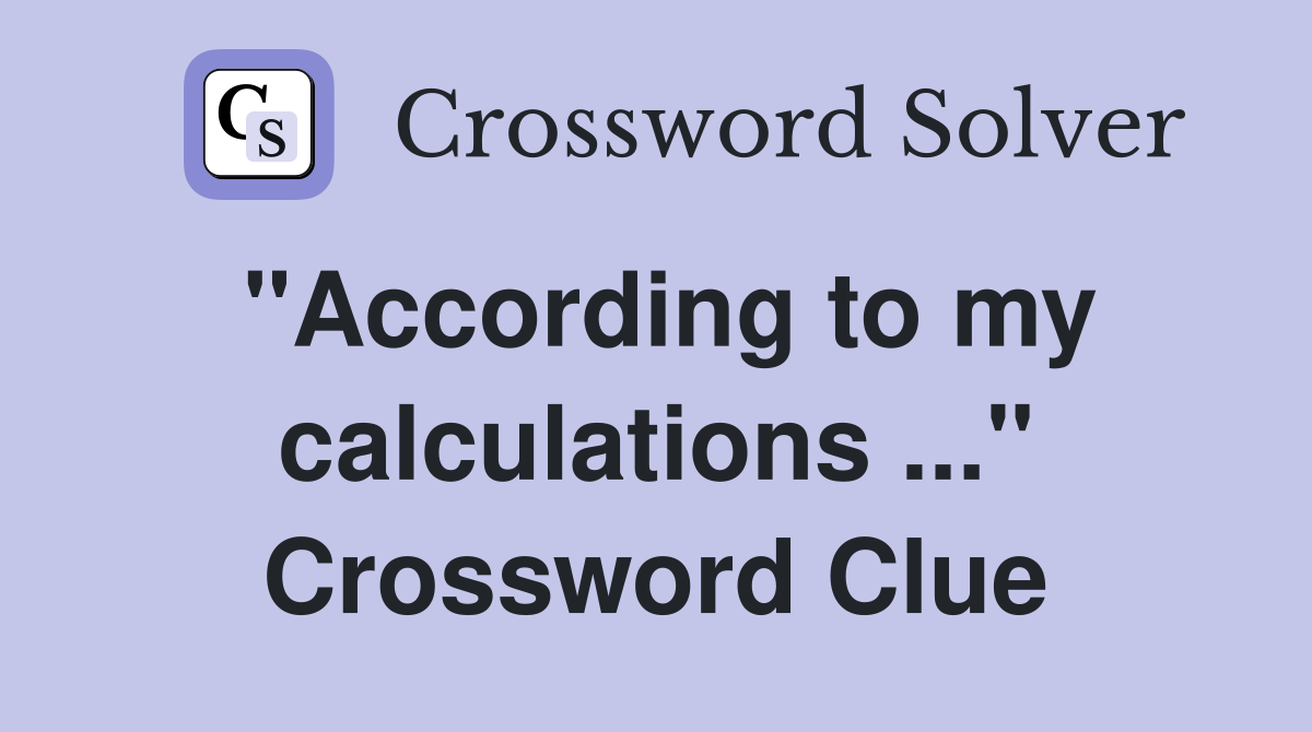"According to my calculations ..." Crossword Clue