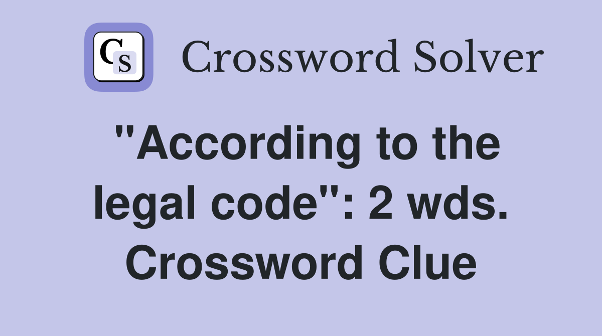 "According to the legal code": 2 wds. Crossword Clue