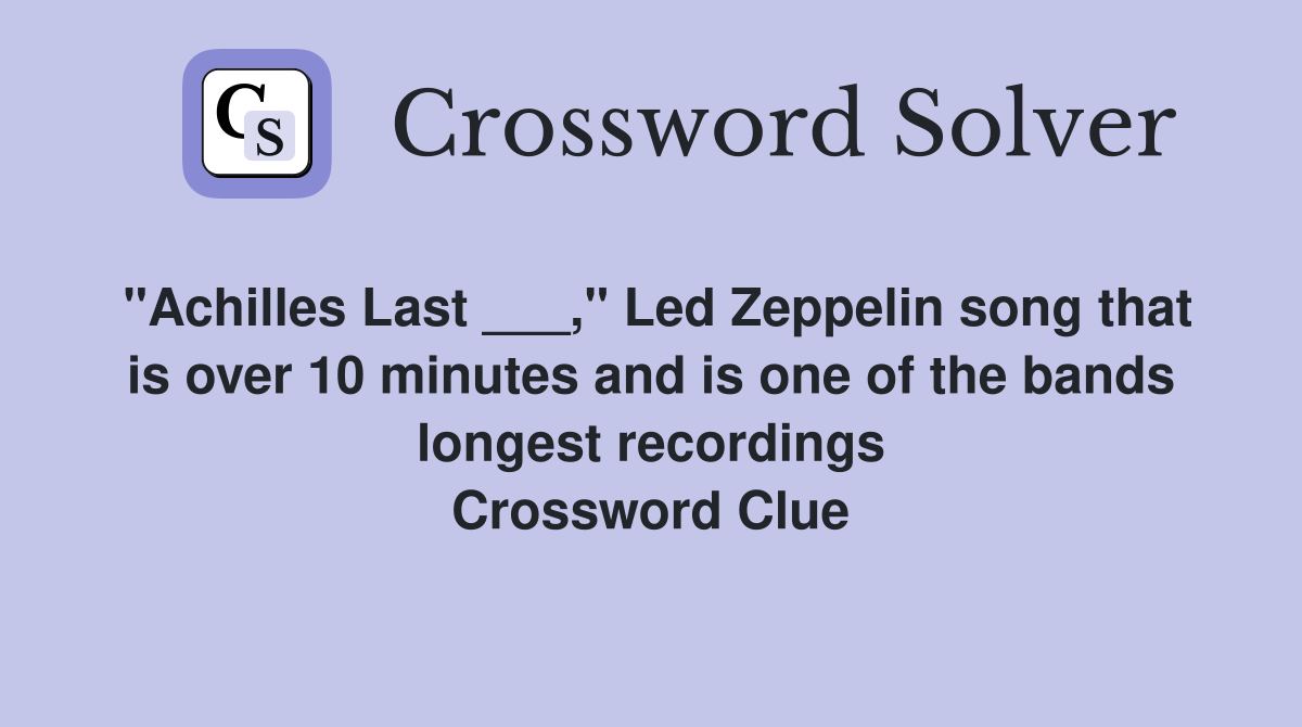 "Achilles Last ___," Led Zeppelin song that is over 10 minutes and is one of the bands longest recordings Crossword Clue
